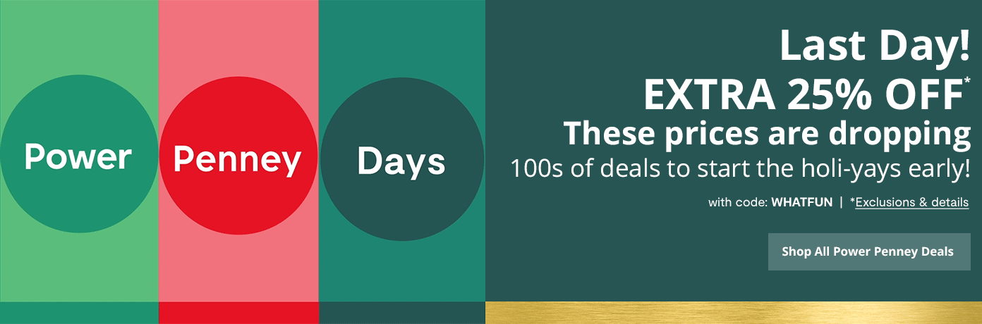 LAST DAY! Power Penney Days. These prices are dropping. 100s of deals to start the holi-yays early! EXTRA 25% OFF with code: WHATFUN. *Exclusions & details