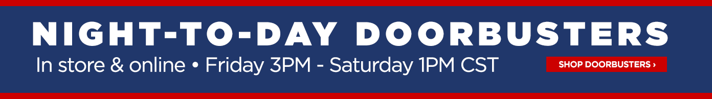 Night-to-Day Doorbusters. In store and online. Friday 3PM to Saturday 1PM CST.