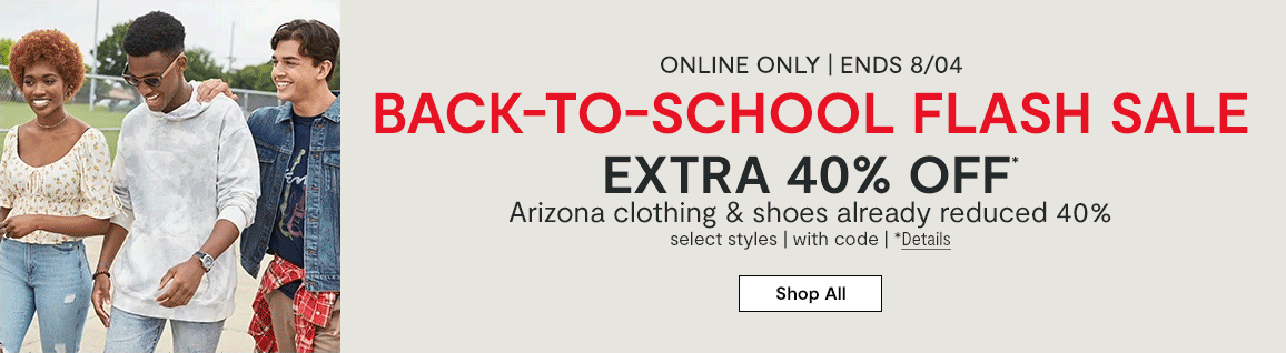 Online only. Ends 8/4. BACK-TO-SCHOOL FLASH SALE | EXTRA 40% OFF* Arizona clothing & shoes already reduced 40%, select styles, with code.