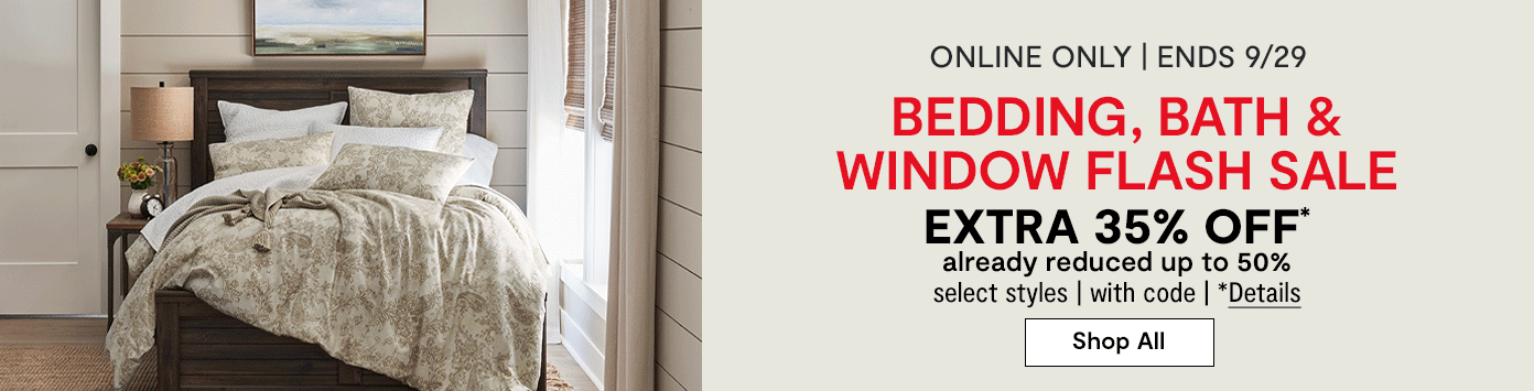 Online only. Ends 9/29. Bedding, Bath & Window Flash Sale. Extra 35% off* already reduced up to 50%, select styles