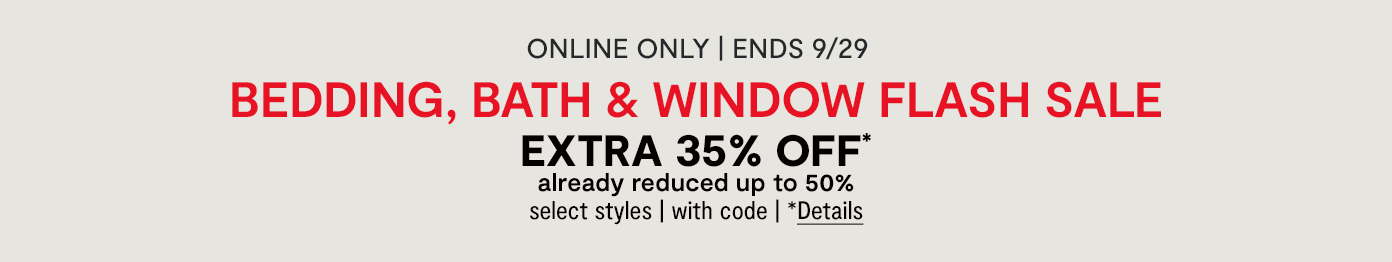 Online only. Ends 9/29. Bedding, Bath & Window Flash Sale. Extra 35% off* already reduced up to 50%, select styles