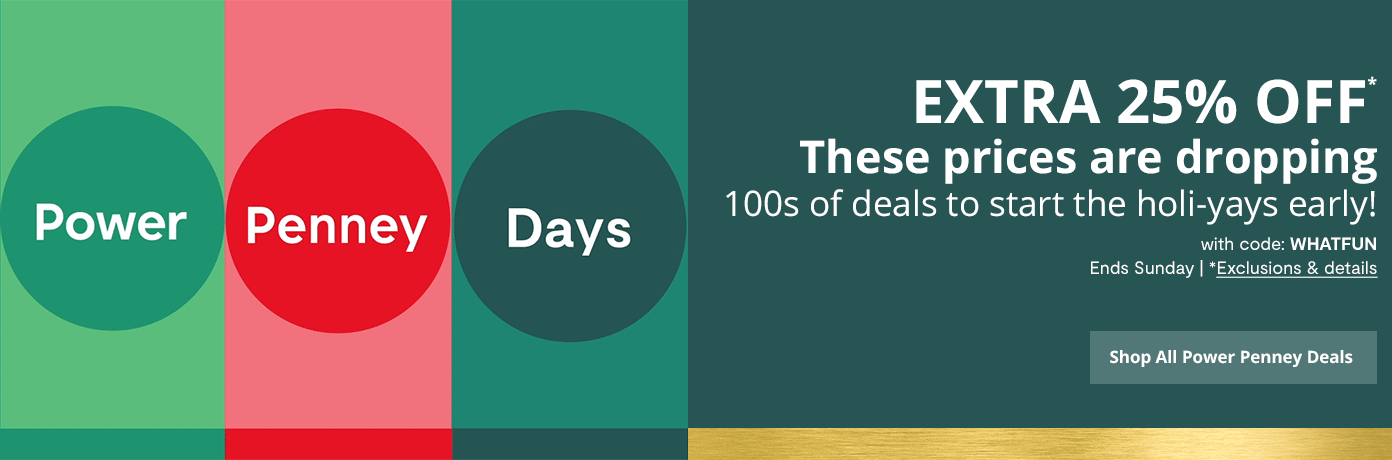 Power Penney Days. These prices are dropping. 100s of deals to start the holi-yays early! EXTRA 25% OFF with code: WHATFUN. Ends Sunday. *Exclusions & details