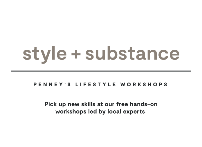 Style + Substance Lifestyle Workshops. Elevate your everyday. Pick up new skills at our free hands-on workshops led by local experts.